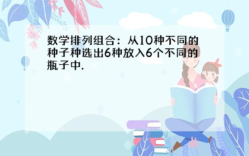 数学排列组合：从10种不同的种子种选出6种放入6个不同的瓶子中.