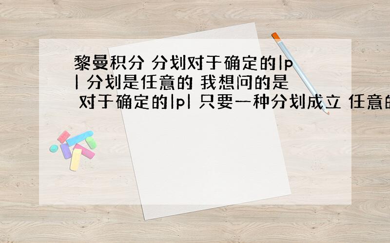 黎曼积分 分划对于确定的|p| 分划是任意的 我想问的是 对于确定的|p| 只要一种分划成立 任意的就都成立 （分划——