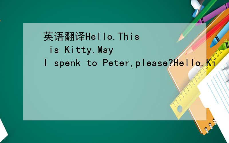 英语翻译Hello.This is Kitty.May I spenk to Peter,please?Hello,Ki