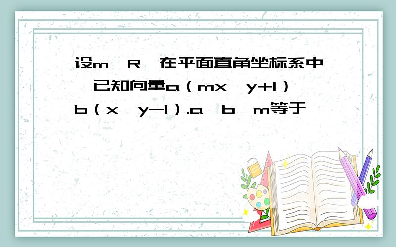 设m∈R,在平面直角坐标系中,已知向量a（mx,y+1）b（x,y-1）.a⊥b,m等于