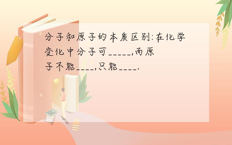 分子和原子的本质区别:在化学变化中分子可_____,而原子不能____,只能____.