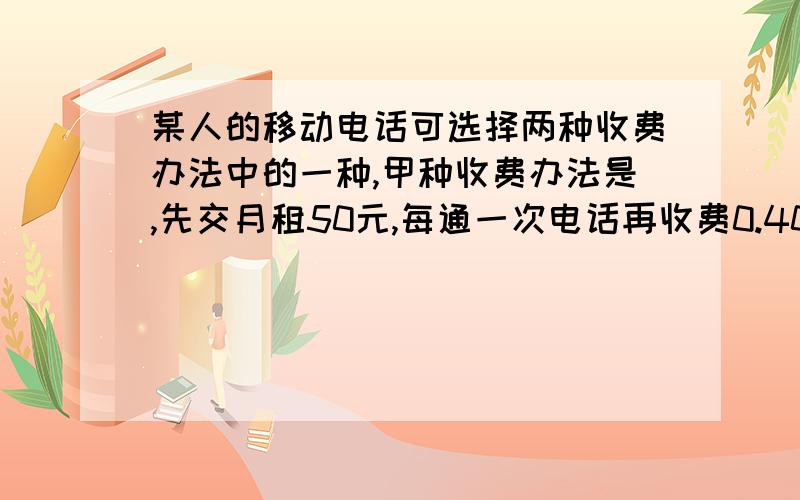 某人的移动电话可选择两种收费办法中的一种,甲种收费办法是,先交月租50元,每通一次电话再收费0.40元；乙种收费办法是,