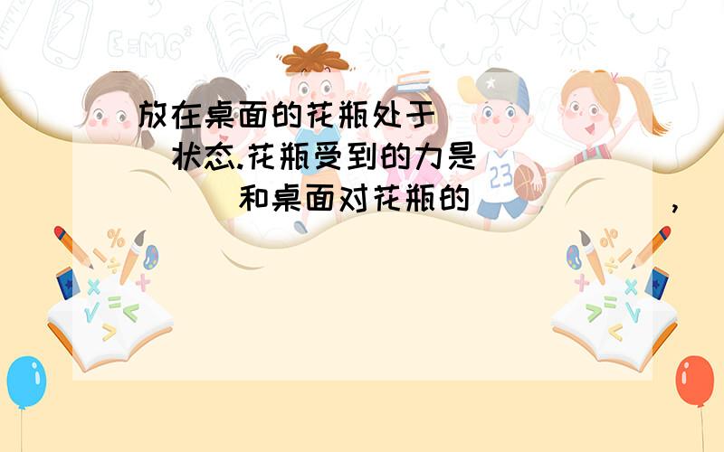 放在桌面的花瓶处于______状态.花瓶受到的力是______和桌面对花瓶的______,