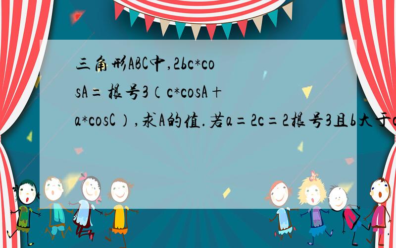 三角形ABC中,2bc*cosA=根号3（c*cosA+a*cosC）,求A的值.若a=2c=2根号3且b大于c,求三角