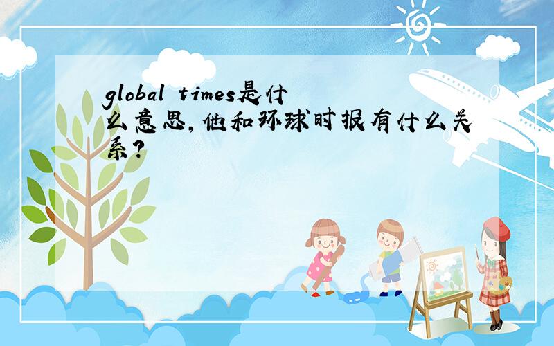 global times是什么意思,他和环球时报有什么关系?