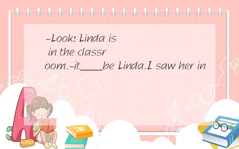 -Look!Linda is in the classroom.-it____be Linda.I saw her in