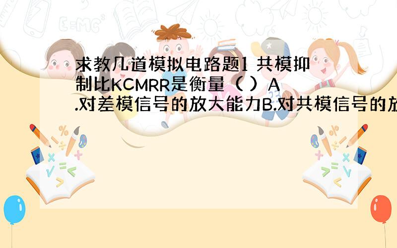 求教几道模拟电路题1 共模抑制比KCMRR是衡量（ ）A.对差模信号的放大能力B.对共模信号的放大能力C.放大差模信号抑