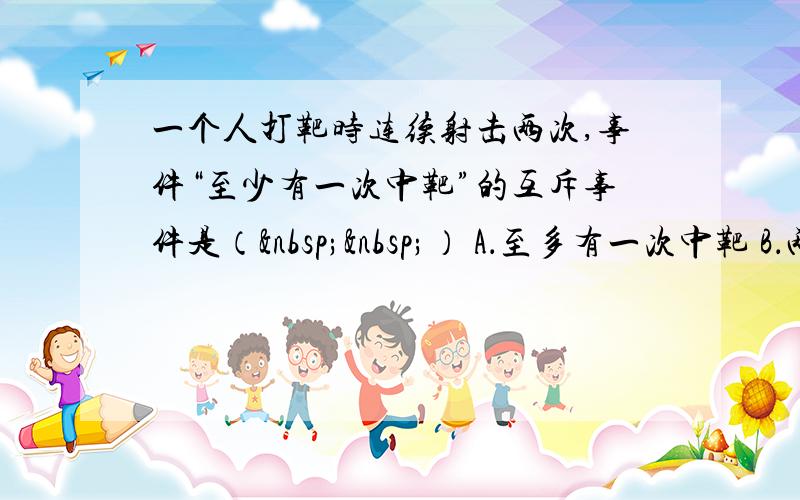 一个人打靶时连续射击两次,事件“至少有一次中靶”的互斥事件是（  ） A．至多有一次中靶 B．两次都