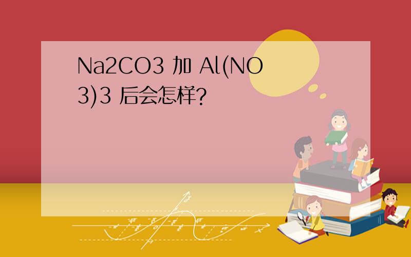 Na2CO3 加 Al(NO3)3 后会怎样?