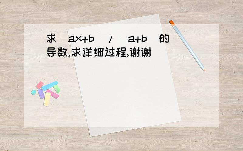 求(ax+b）/(a+b）的导数,求详细过程,谢谢