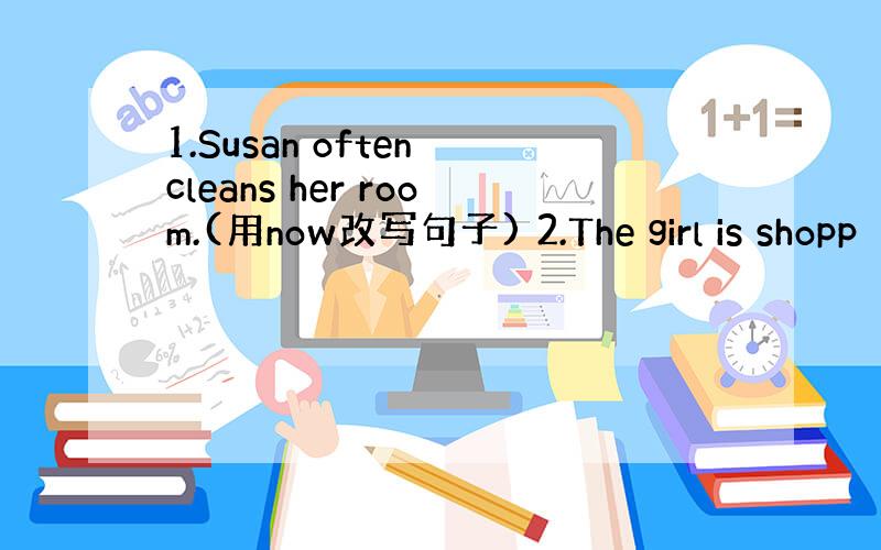 1.Susan often cleans her room.(用now改写句子) 2.The girl is shopp