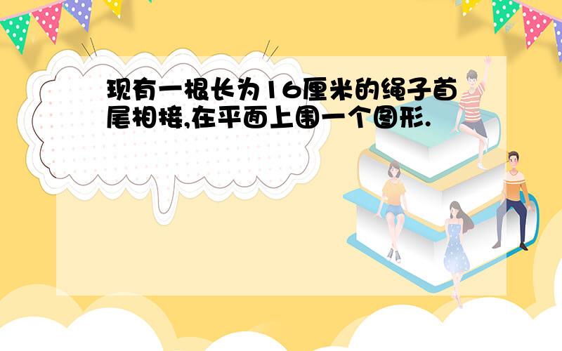 现有一根长为16厘米的绳子首尾相接,在平面上围一个图形.