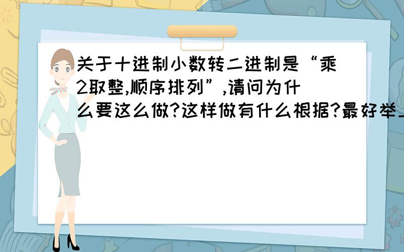 关于十进制小数转二进制是“乘2取整,顺序排列”,请问为什么要这么做?这样做有什么根据?最好举上例子