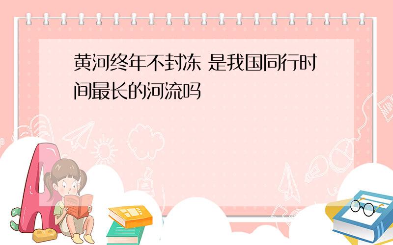 黄河终年不封冻 是我国同行时间最长的河流吗