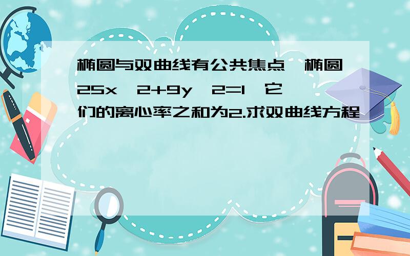 椭圆与双曲线有公共焦点,椭圆25x^2+9y^2=1,它们的离心率之和为2.求双曲线方程