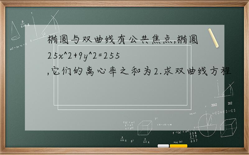 椭圆与双曲线有公共焦点,椭圆25x^2+9y^2=255,它们的离心率之和为2.求双曲线方程