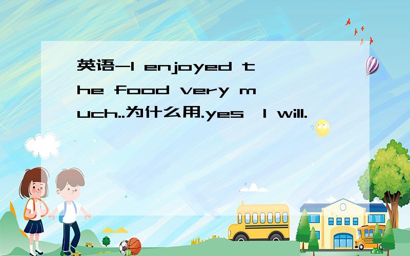 英语-I enjoyed the food very much..为什么用.yes,I will.