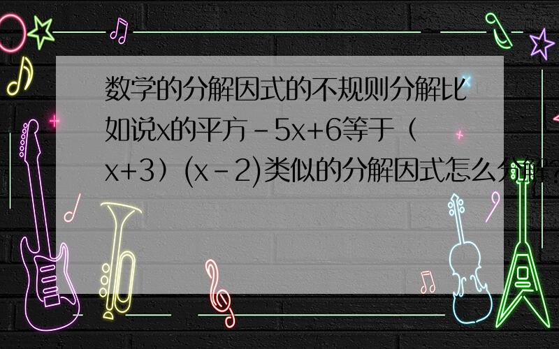 数学的分解因式的不规则分解比如说x的平方-5x+6等于（x+3）(x-2)类似的分解因式怎么分解?