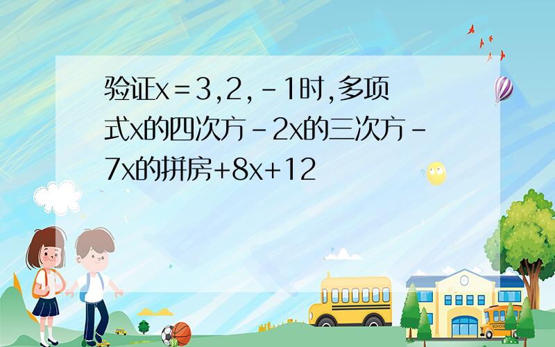 验证x＝3,2,-1时,多项式x的四次方-2x的三次方-7x的拼房+8x+12