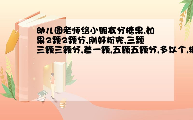 幼儿园老师给小朋友分糖果,如果2颗2颗分,刚好粉完,三颗三颗三颗分,差一颗,五颗五颗分,多以个,糖有5