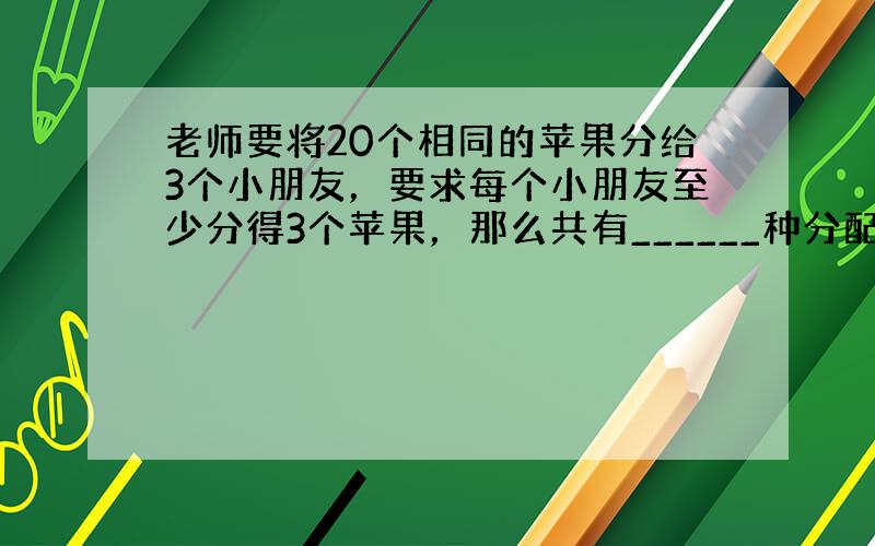 老师要将20个相同的苹果分给3个小朋友，要求每个小朋友至少分得3个苹果，那么共有______种分配的方法？