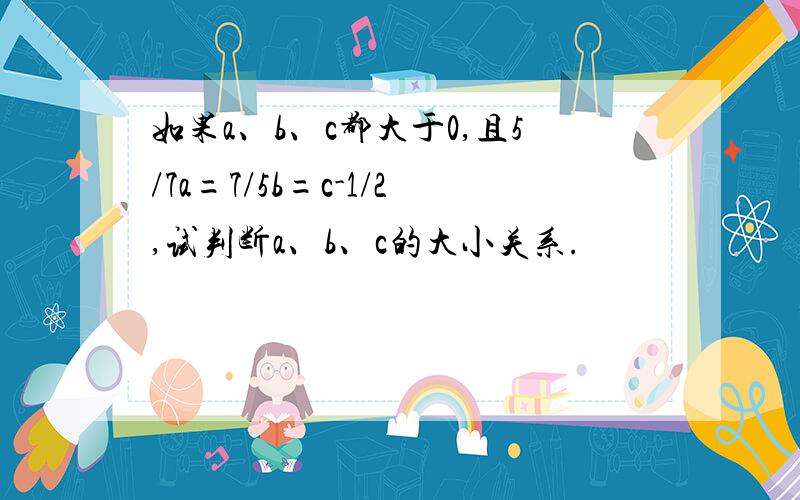 如果a、b、c都大于0,且5/7a=7/5b=c-1/2,试判断a、b、c的大小关系.