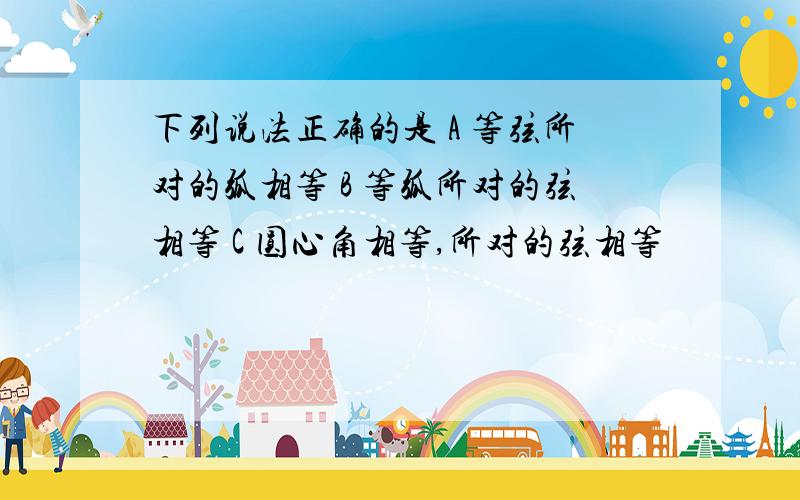 下列说法正确的是 A 等弦所对的弧相等 B 等弧所对的弦相等 C 圆心角相等,所对的弦相等