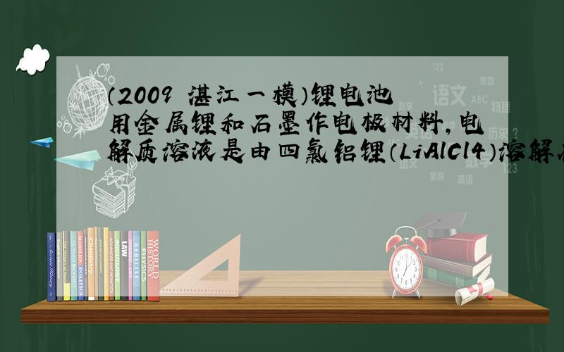 （2009•湛江一模）锂电池用金属锂和石墨作电极材料，电解质溶液是由四氯铝锂（LiAlCl4）溶解在亚硫酰氯（）中形成的