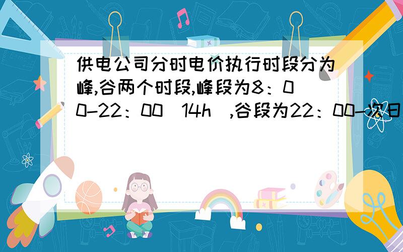 供电公司分时电价执行时段分为峰,谷两个时段,峰段为8：00-22：00（14h）,谷段为22：00-次日8：00（10h