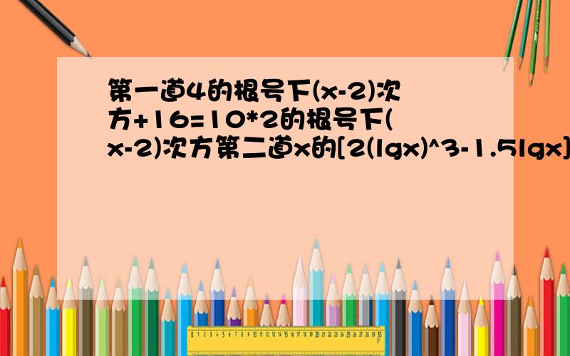 第一道4的根号下(x-2)次方+16=10*2的根号下(x-2)次方第二道x的[2(lgx)^3-1.5lgx]次方=根