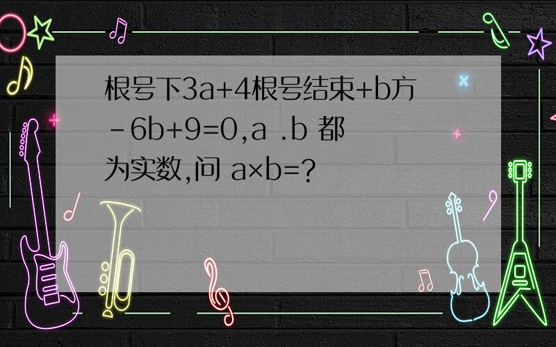 根号下3a+4根号结束+b方-6b+9=0,a .b 都为实数,问 a×b=?