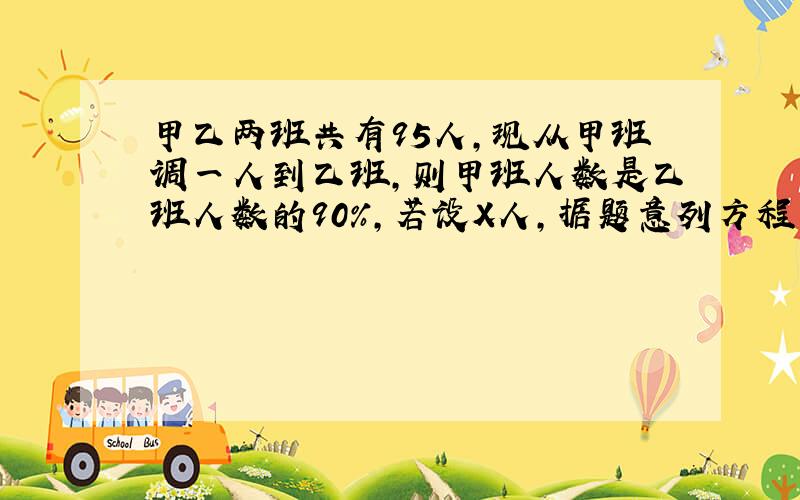 甲乙两班共有95人,现从甲班调一人到乙班,则甲班人数是乙班人数的90%,若设X人,据题意列方程