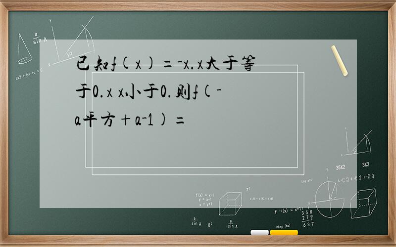 已知f(x)=-x.x大于等于0.x x小于0.则f(-a平方+a-1)=