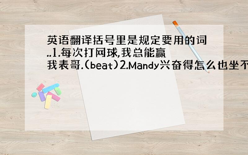 英语翻译括号里是规定要用的词..1.每次打网球,我总能赢我表哥.(beat)2.Mandy兴奋得怎么也坐不住了.(kee