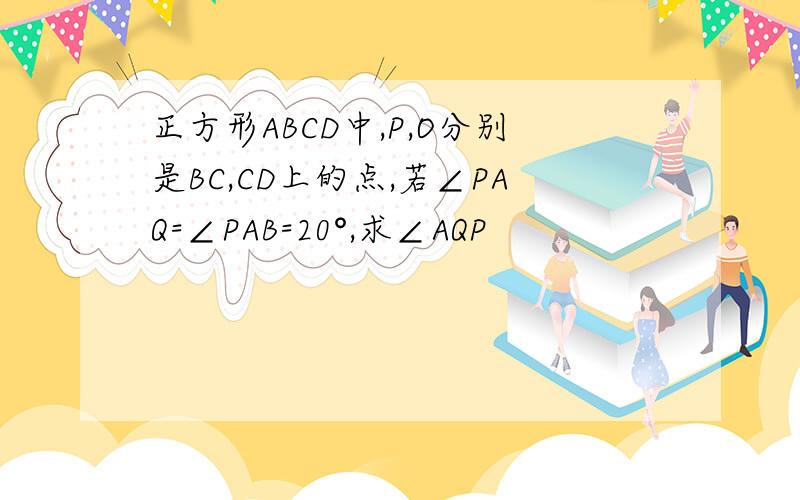 正方形ABCD中,P,O分别是BC,CD上的点,若∠PAQ=∠PAB=20°,求∠AQP