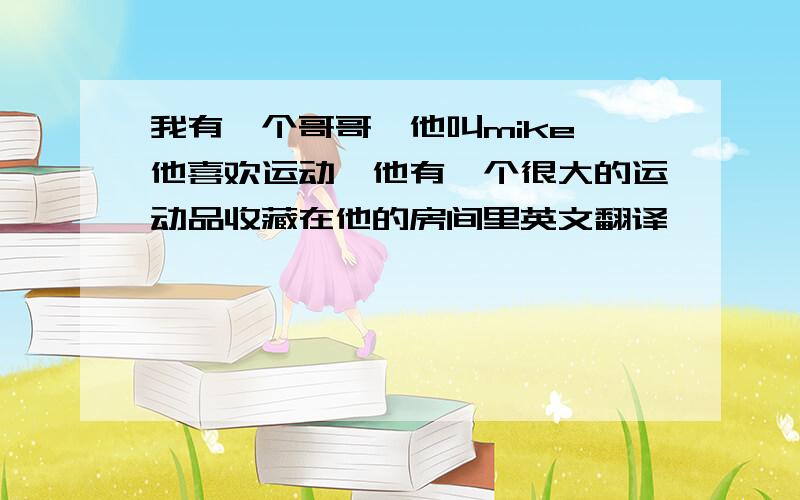 我有一个哥哥,他叫mike,他喜欢运动,他有一个很大的运动品收藏在他的房间里英文翻译