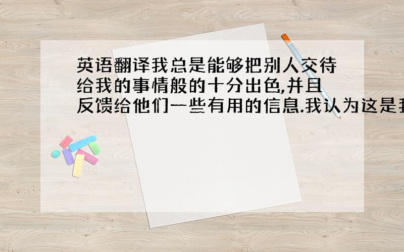 英语翻译我总是能够把别人交待给我的事情般的十分出色,并且反馈给他们一些有用的信息.我认为这是我的一个很棒的优点.