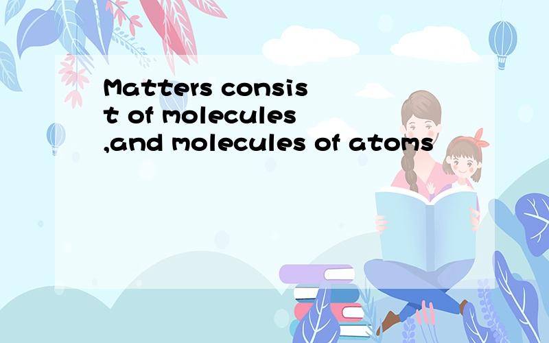 Matters consist of molecules,and molecules of atoms