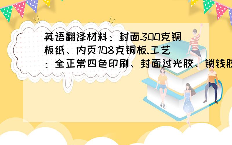 英语翻译材料：封面300克铜板纸、内页108克铜板.工艺：全正常四色印刷、封面过光胶、锁钱胶装.