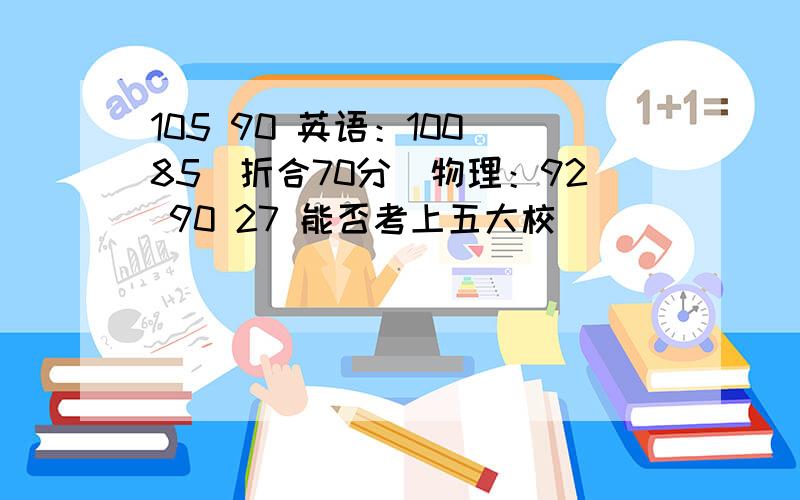 105 90 英语：100 85（折合70分）物理：92 90 27 能否考上五大校