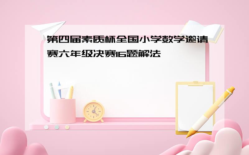 第四届素质杯全国小学数学邀请赛六年级决赛16题解法