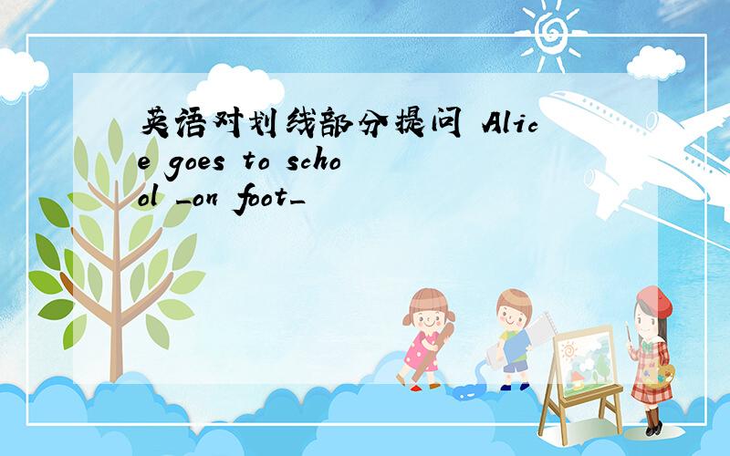 英语对划线部分提问 Alice goes to school _on foot_