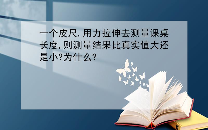 一个皮尺,用力拉伸去测量课桌长度,则测量结果比真实值大还是小?为什么?