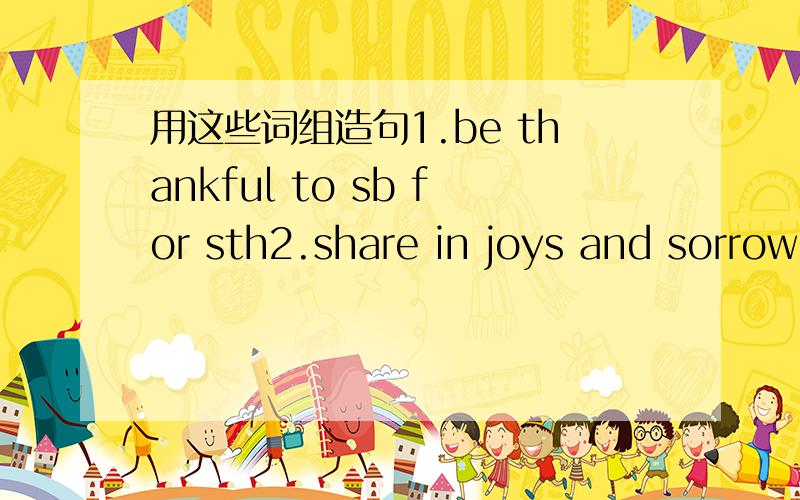 用这些词组造句1.be thankful to sb for sth2.share in joys and sorrow