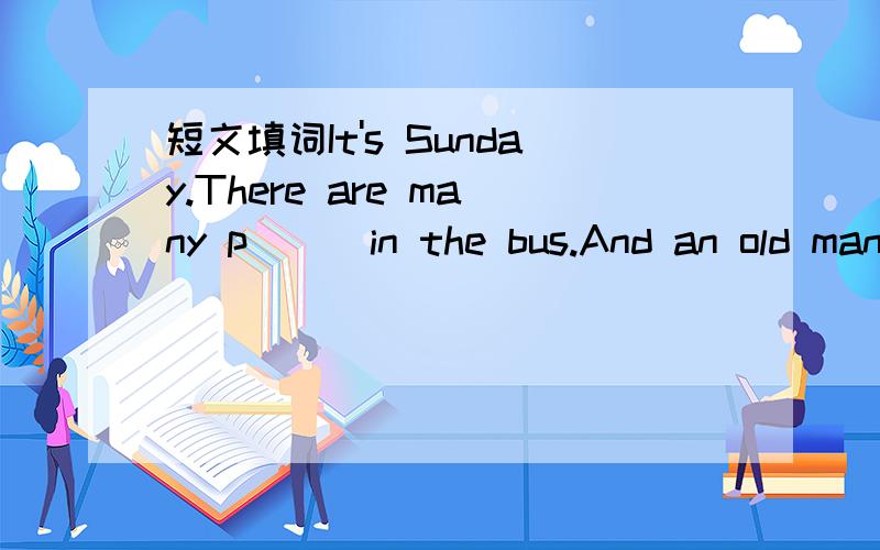 短文填词It's Sunday.There are many p___in the bus.And an old man