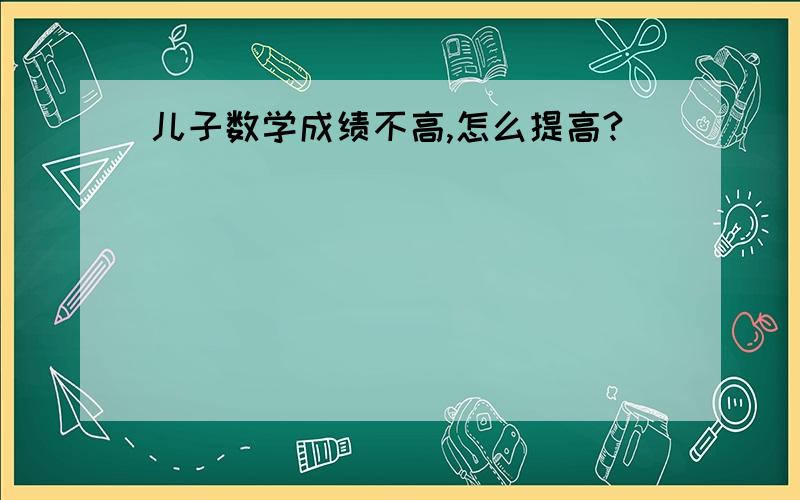 儿子数学成绩不高,怎么提高?