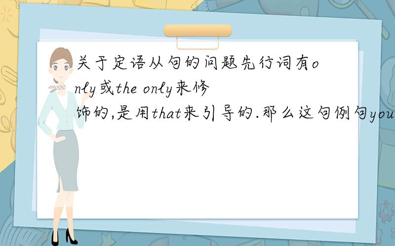 关于定语从句的问题先行词有only或the only来修饰的,是用that来引导的.那么这句例句you are the