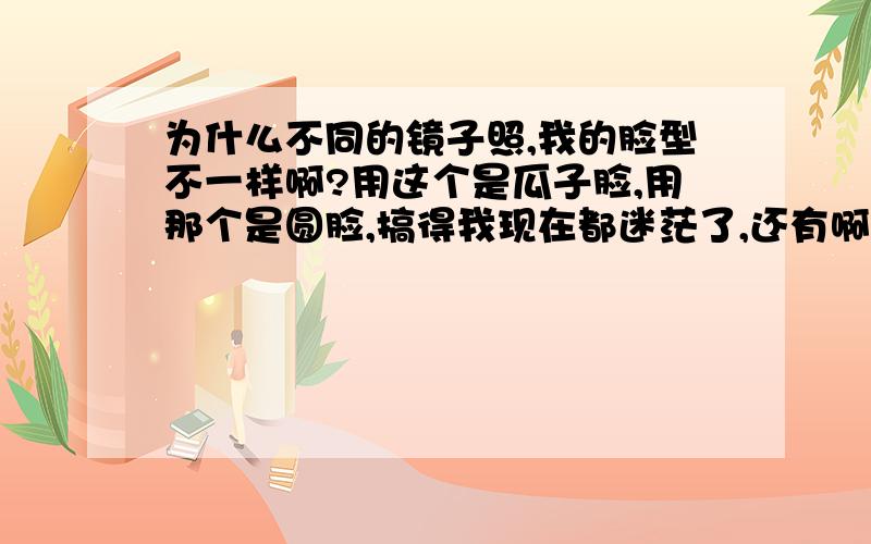 为什么不同的镜子照,我的脸型不一样啊?用这个是瓜子脸,用那个是圆脸,搞得我现在都迷茫了,还有啊,照镜子时,用两手遮住脸两