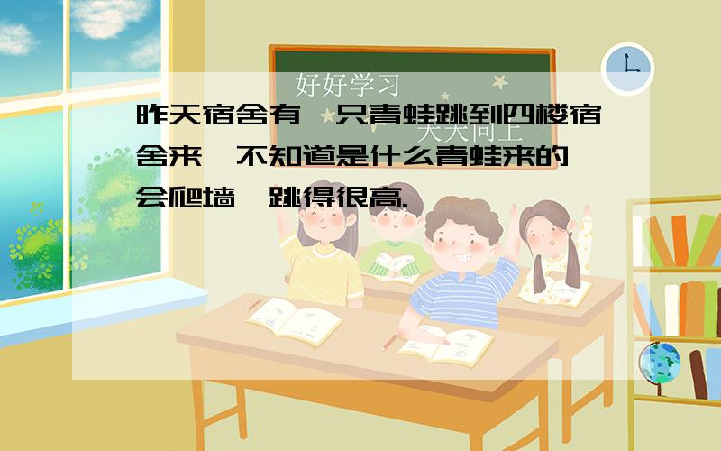 昨天宿舍有一只青蛙跳到四楼宿舍来,不知道是什么青蛙来的,会爬墙,跳得很高.