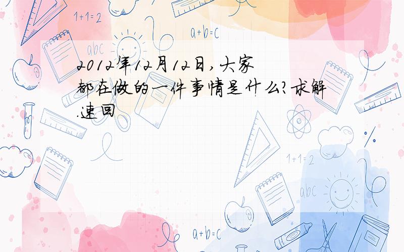 2012年12月12日,大家都在做的一件事情是什么?求解.速回